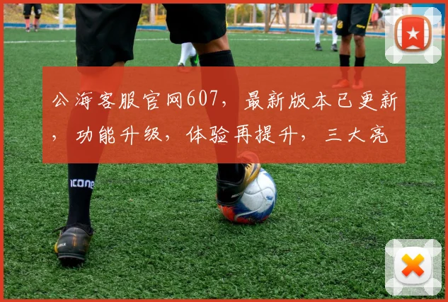 公海客服官网607，最新版本已更新，功能升级，体验再提升，三大亮点不容错过，敬请关注