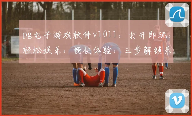 pg电子游戏软件v1011，打开即玩，轻松娱乐，畅快体验，三步解锁乐趣，中国玩家专属