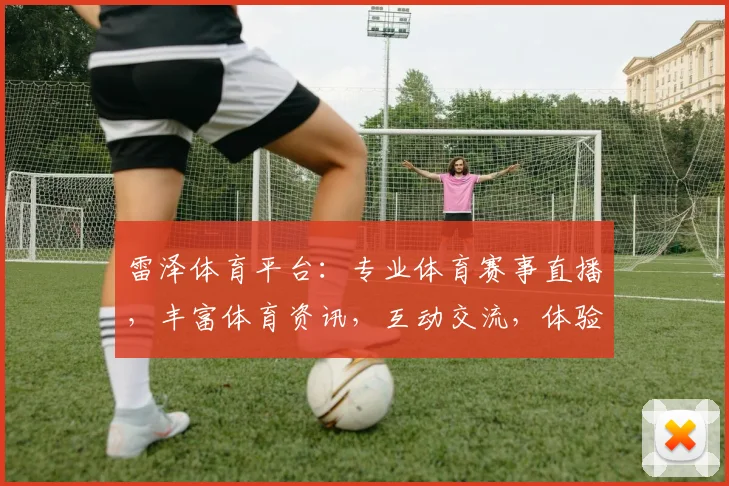 雷泽体育平台：专业体育赛事直播，丰富体育资讯，互动交流，体验不一样的体育盛宴，不容错过