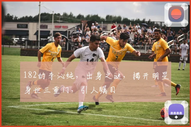 182的李沁纯，出身之谜，揭开明星身世三重门，引人瞩目