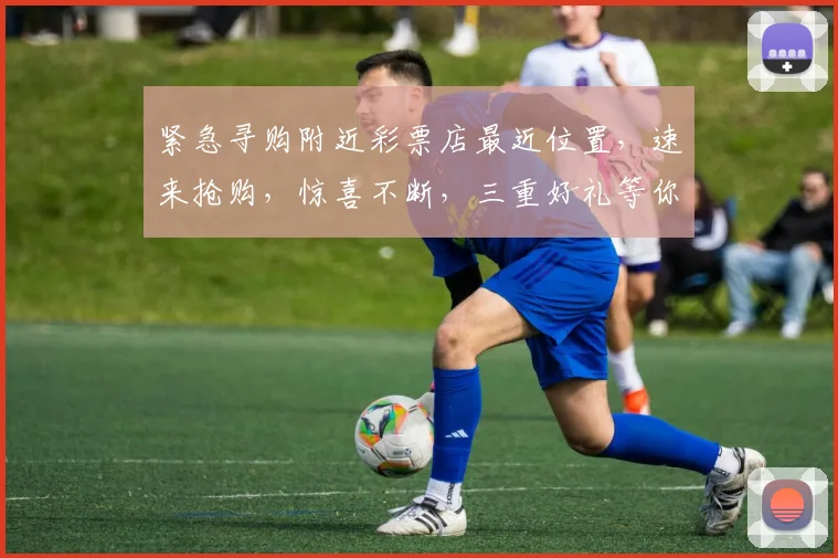 紧急寻购附近彩票店最近位置，速来抢购，惊喜不断，三重好礼等你来