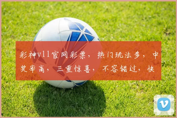 彩神vll官网彩票，热门玩法多，中奖率高，三重惊喜，不容错过，快来体验