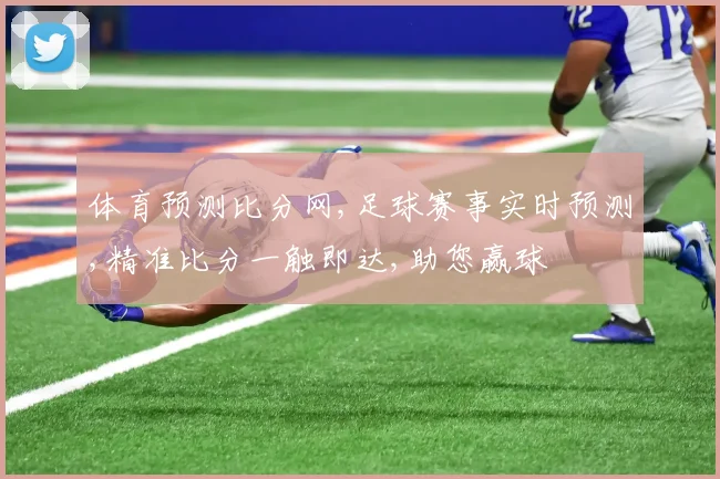 体育预测比分网,足球赛事实时预测,精准比分一触即达,助您赢球