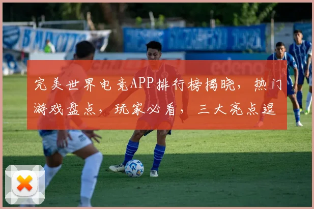 完美世界电竞APP排行榜揭晓，热门游戏盘点，玩家必看，三大亮点逗你笑