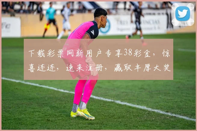 下载彩票网新用户专享38彩金，惊喜连连，速来注册，赢取丰厚大奖，三重礼遇，不容错过