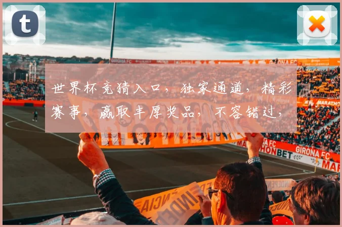 世界杯竞猜入口，独家通道，精彩赛事，赢取丰厚奖品，不容错过，速来参与