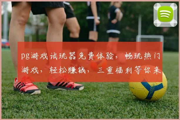 pg游戏试玩器免费体验，畅玩热门游戏，轻松赚钱，三重福利等你来