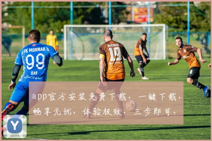 app官方安装免费下载，一键下载，畅享无忧，体验极致，三步即可，速来体验，必不后悔