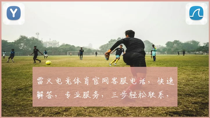 雷火电竞体育官网客服电话，快速解答，专业服务，三步轻松联系，敬请拨打