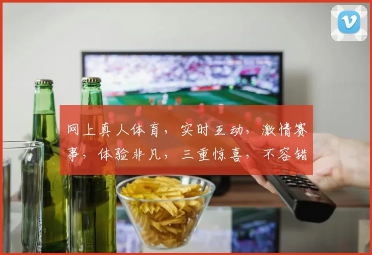 网上真人体育，实时互动，激情赛事，体验非凡，三重惊喜，不容错过，一网打尽