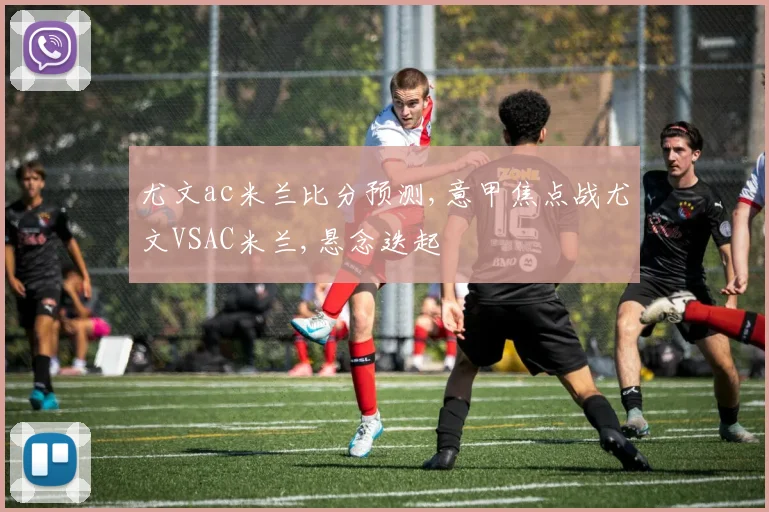 尤文ac米兰比分预测,意甲焦点战尤文VSAC米兰,悬念迭起
