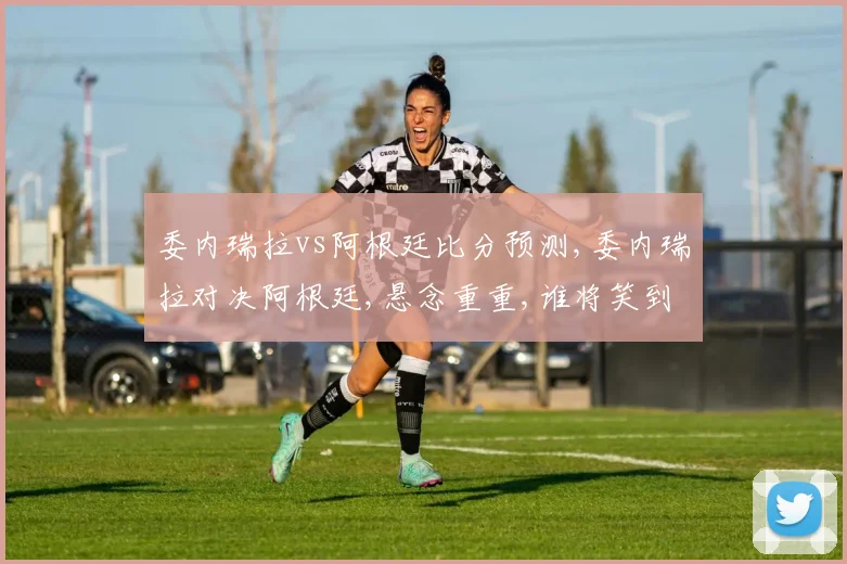 委内瑞拉vs阿根廷比分预测,委内瑞拉对决阿根廷,悬念重重,谁将笑到最后