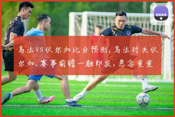 乌法vs伏尔加比分预测,乌法对决伏尔加,赛事前瞻一触即发,悬念重重