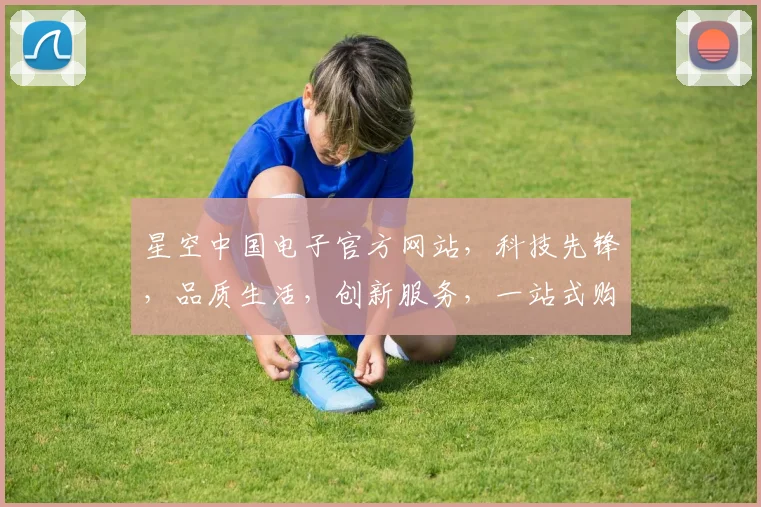 星空中国电子官方网站，科技先锋，品质生活，创新服务，一站式购物体验，尽在星空官网。