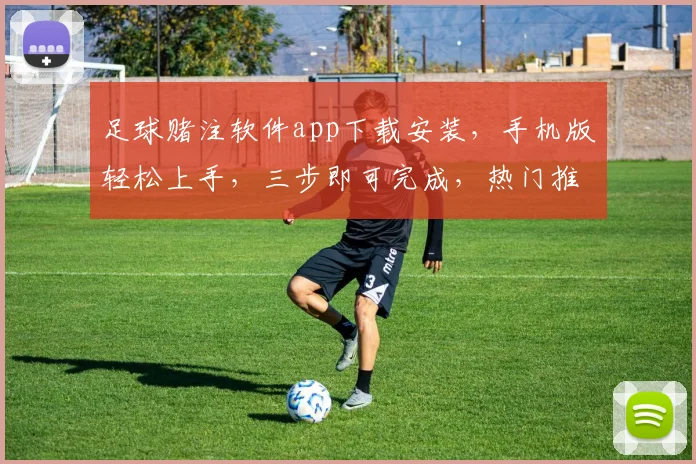 足球赌注软件app下载安装，手机版轻松上手，三步即可完成，热门推荐，必看
