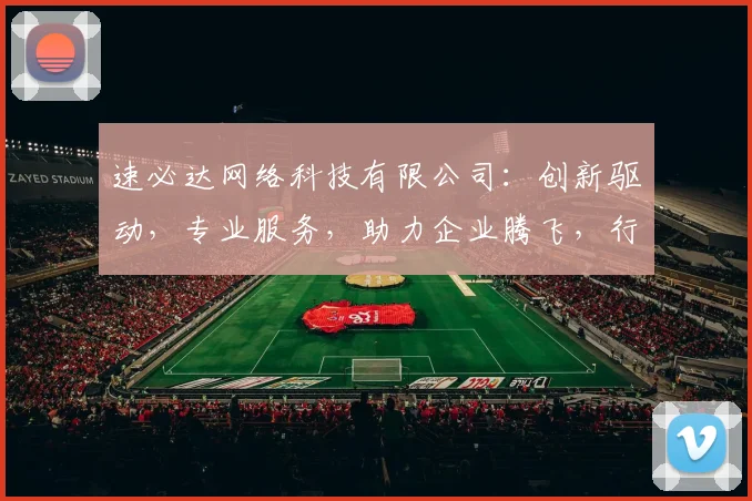 速必达网络科技有限公司：创新驱动，专业服务，助力企业腾飞，行业先锋，值得信赖