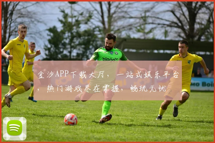 金沙APP下载大厅，一站式娱乐平台，热门游戏尽在掌握，畅玩无忧
