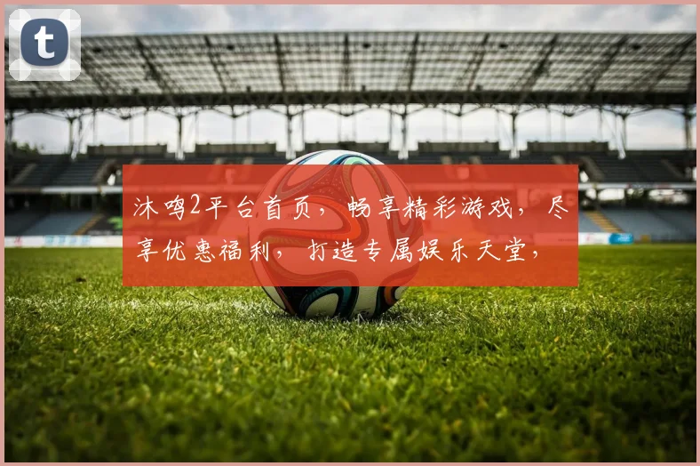 沐鸣2平台首页，畅享精彩游戏，尽享优惠福利，打造专属娱乐天堂，体验非凡乐趣