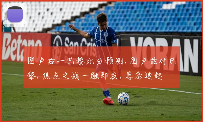 图卢兹一巴黎比分预测,图卢兹对巴黎,焦点之战一触即发,悬念迭起